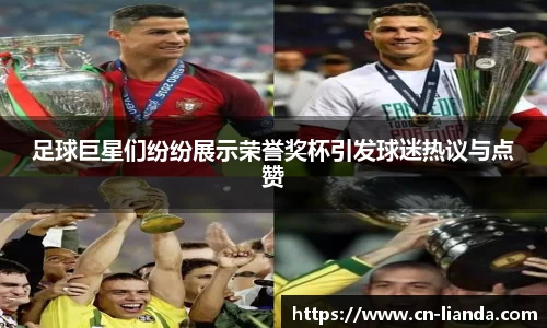 足球巨星们纷纷展示荣誉奖杯引发球迷热议与点赞